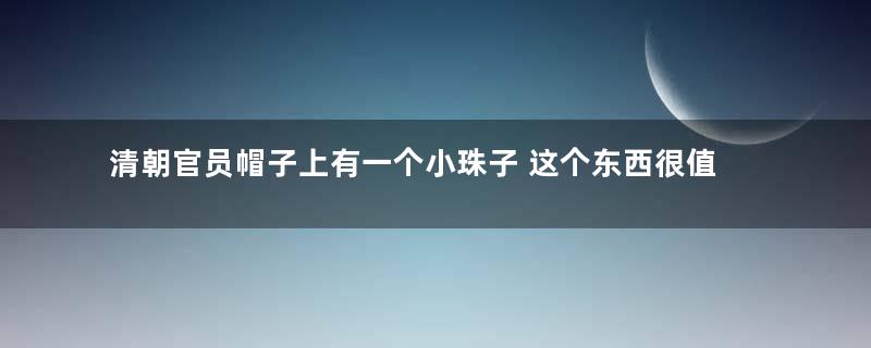 清朝官员帽子上有一个小珠子 这个东西很值钱吗